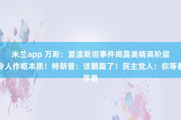 米兰app 万斯：爱泼斯坦事件揭露美精英阶层令人作呕本质！特朗普：该翻篇了！民主党人：你等着