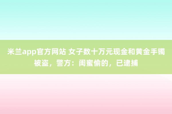 米兰app官方网站 女子数十万元现金和黄金手镯被盗，警方：闺蜜偷的，已逮捕