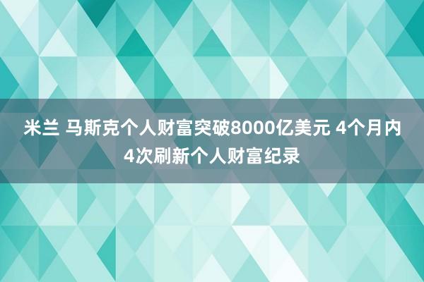 米兰 马斯克个人财富突破8000亿美元 4个月内4次刷新个人财富纪录