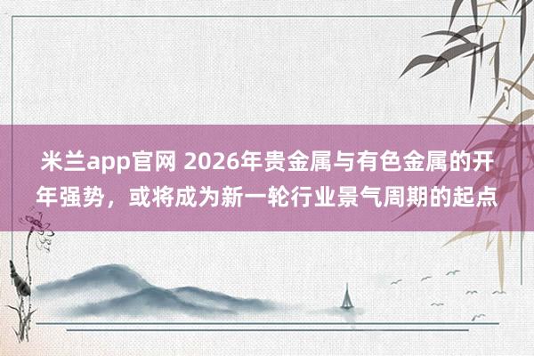 米兰app官网 2026年贵金属与有色金属的开年强势，或将成为新一轮行业景气周期的起点