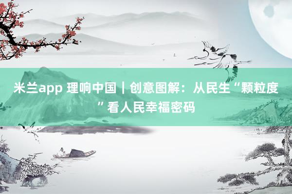 米兰app 理响中国｜创意图解：从民生“颗粒度”看人民幸福密码