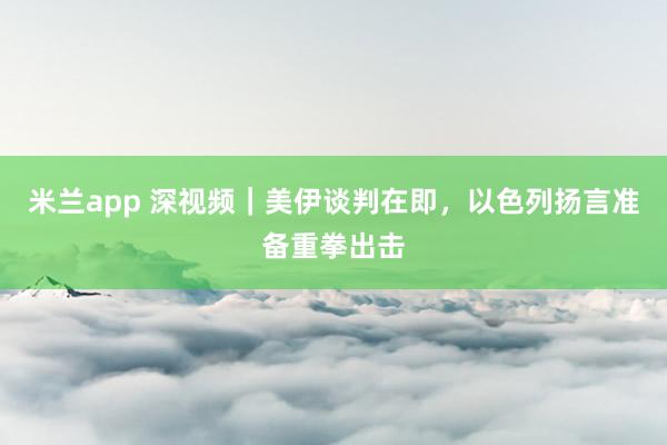 米兰app 深视频｜美伊谈判在即，以色列扬言准备重拳出击