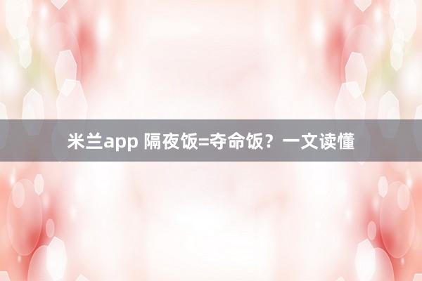 米兰app 隔夜饭=夺命饭？一文读懂