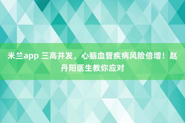 米兰app 三高并发，心脑血管疾病风险倍增！赵丹阳医生教你应对