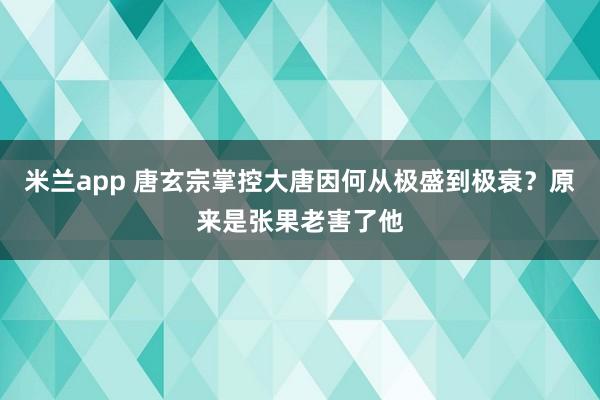 米兰app 唐玄宗掌控大唐因何从极盛到极衰？原来是张果老害了他