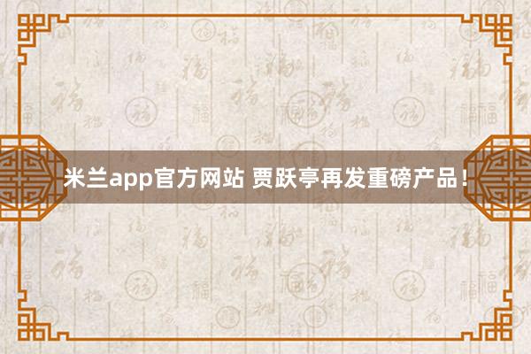 米兰app官方网站 贾跃亭再发重磅产品！