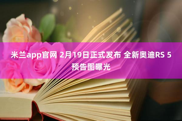 米兰app官网 2月19日正式发布 全新奥迪RS 5预告图曝光