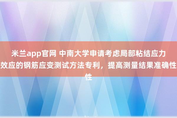 米兰app官网 中南大学申请考虑局部粘结应力效应的钢筋应变测试方法专利，提高测量结果准确性