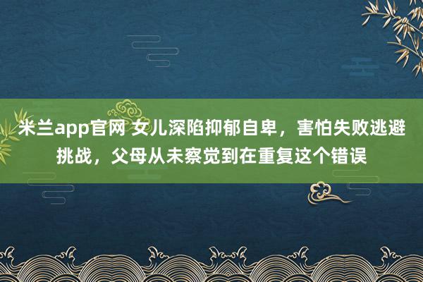 米兰app官网 女儿深陷抑郁自卑，害怕失败逃避挑战，父母从未察觉到在重复这个错误