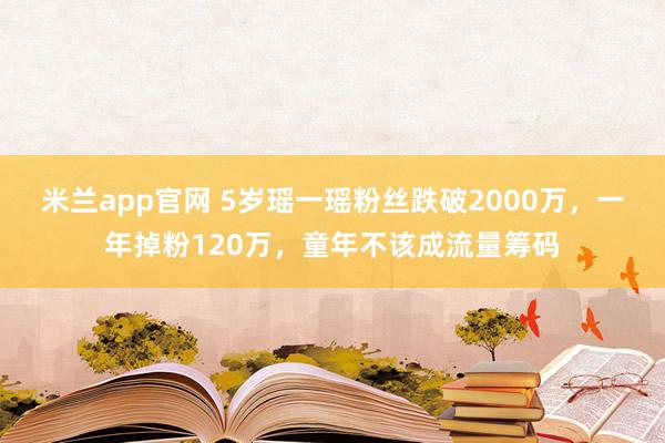 米兰app官网 5岁瑶一瑶粉丝跌破2000万，一年掉粉120万，童年不该成流量筹码