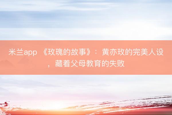 米兰app 《玫瑰的故事》：黄亦玫的完美人设，藏着父母教育的失败