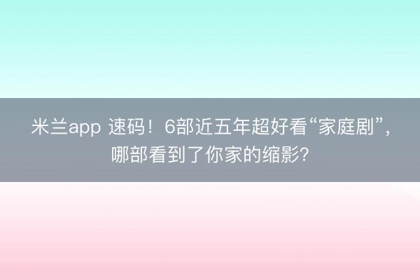 米兰app 速码！6部近五年超好看“家庭剧”，哪部看到了你家的缩影？