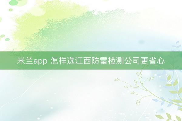 米兰app 怎样选江西防雷检测公司更省心