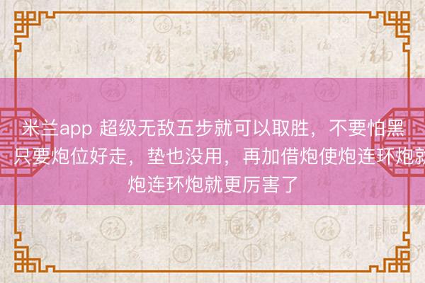 米兰app 超级无敌五步就可以取胜，不要怕黑方车来垫，只要炮位好走，垫也没用，再加借炮使炮连环炮就更厉害了