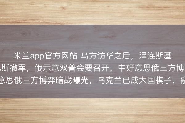 米兰app官方网站 乌方访华之后，泽连斯基眨眼间松口，可从顿巴斯撤军，俄示意双普会要召开，中好意思俄三方博弈暗战曝光，乌克兰已成大国棋子，融合已成定局
