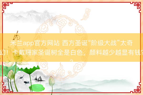 米兰app官方网站 西方圣诞“阶级大战”太奇幻！卡戴珊家圣诞树全是白色，颜料越少越显有钱？