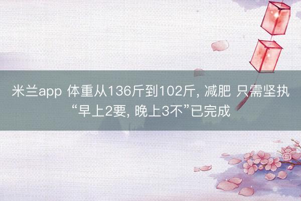 米兰app 体重从136斤到102斤, 减肥 只需坚执“早上2要, 晚上3不”已完成