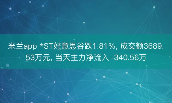 米兰app *ST好意思谷跌1.81%， 成交额3689.53万元， 当天主力净流入-340.56万
