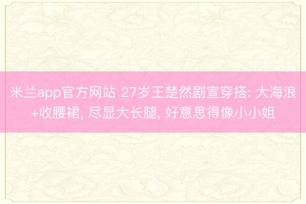 米兰app官方网站 27岁王楚然剧宣穿搭: 大海浪+收腰裙, 尽显大长腿, 好意思得像小小姐