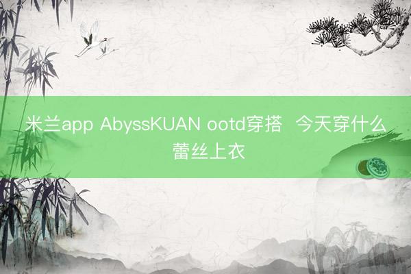 米兰app AbyssKUAN ootd穿搭  今天穿什么 蕾丝上衣