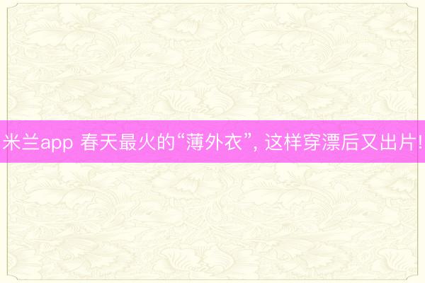 米兰app 春天最火的“薄外衣”， 这样穿漂后又出片!