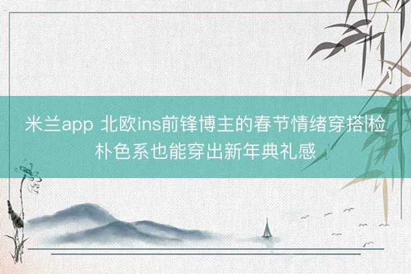 米兰app 北欧ins前锋博主的春节情绪穿搭|检朴色系也能穿出新年典礼感