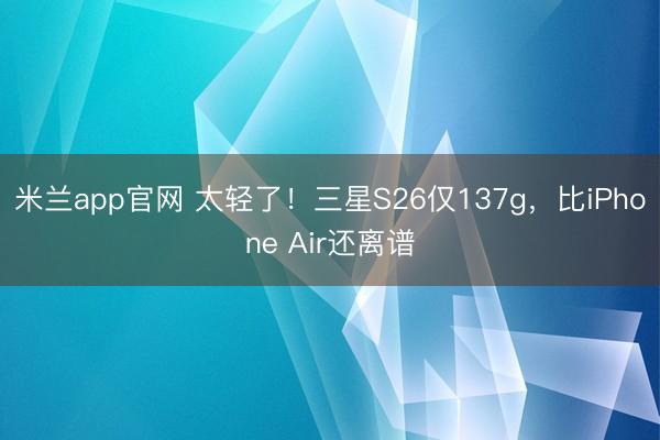 米兰app官网 太轻了！三星S26仅137g，比iPhone Air还离谱