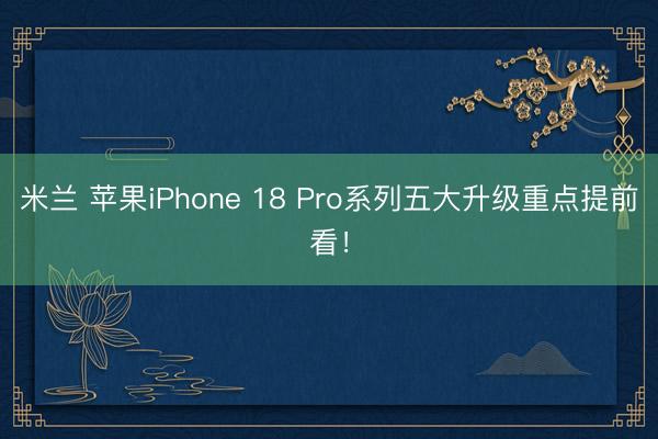 米兰 苹果iPhone 18 Pro系列五大升级重点提前看!