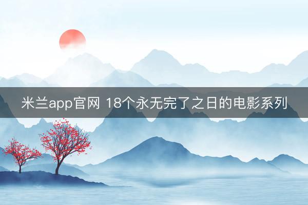 米兰app官网 18个永无完了之日的电影系列