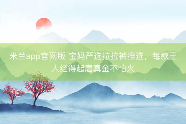 米兰app官网版 宝妈严选拉拉裤推选，<a href=