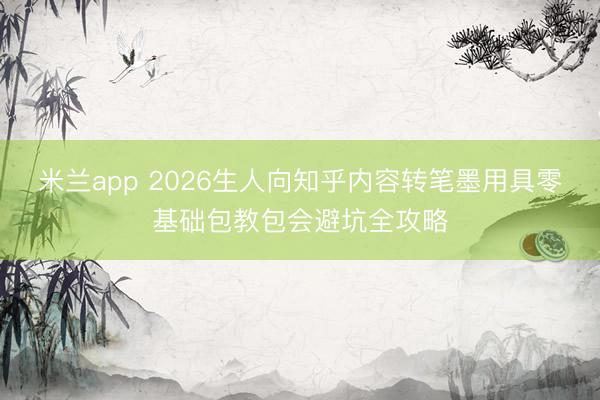米兰app 2026生人向知乎内容转笔墨用具零基础包教包会避坑全攻略