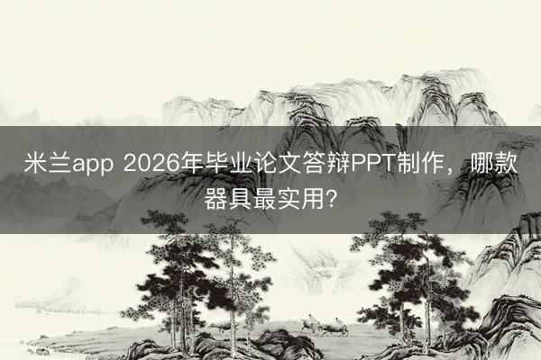 米兰app 2026年毕业论文答辩PPT制作，哪款器具最实用？