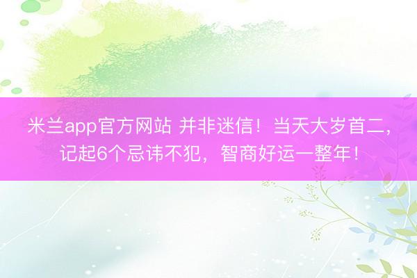 米兰app官方网站 并非迷信!当天大岁首二,记起6个忌讳不犯,智商好运一整年!