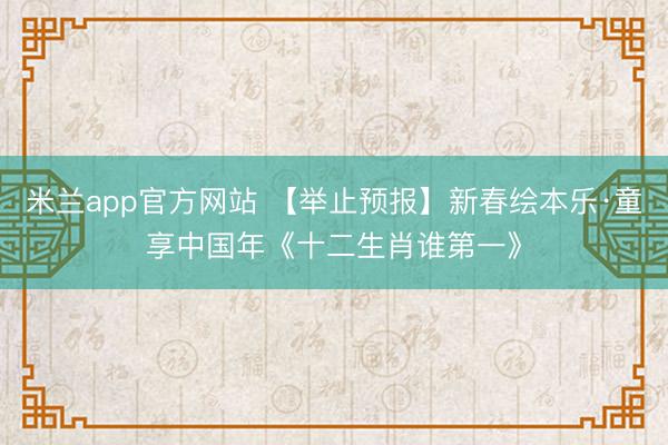 米兰app官方网站 【举止预报】新春绘本乐·童享中国年《十二生肖谁第一》
