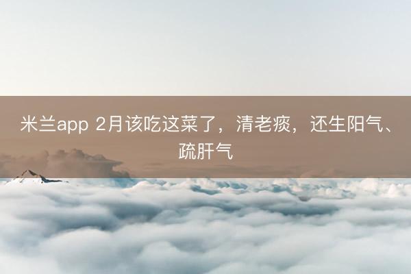 米兰app 2月该吃这菜了,清老痰,还生阳气、疏肝气