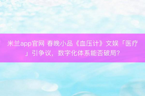 米兰app官网 春晚小品《血压计》文娱「医疗」引争议,数字化体系能否破局?