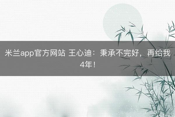 米兰app官方网站 王心迪:秉承不完好,再给我4年!