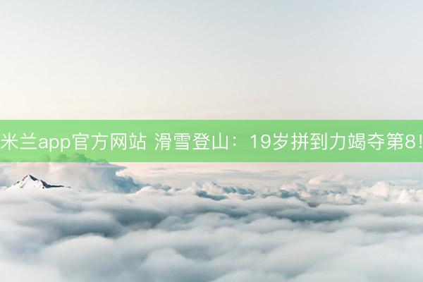 米兰app官方网站 滑雪登山:19岁拼到力竭夺第8!