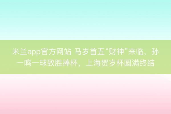 米兰app官方网站 马岁首五“财神”来临,孙一鸣一球致胜捧杯,上海贺岁杯圆满终结