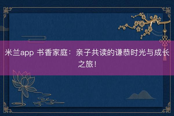米兰app 书香家庭：亲子共读的谦恭时光与成长之旅！