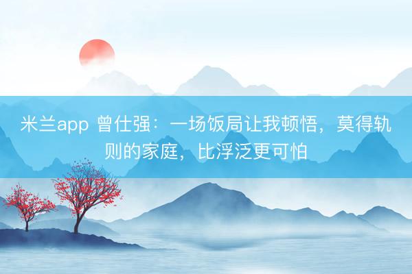 米兰app 曾仕强：一场饭局让我顿悟，莫得轨则的家庭，比浮泛更可怕