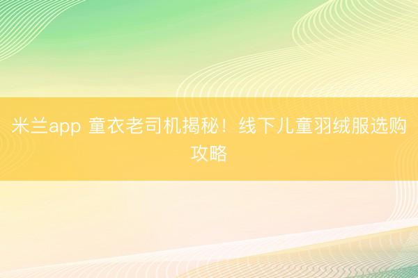 米兰app 童衣老司机揭秘！线下儿童羽绒服选购攻略