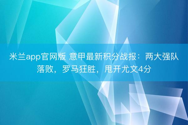 米兰app官网版 意甲最新积分战报：两大强队落败，罗马狂胜，甩开尤文4分