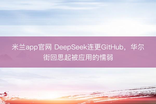 米兰app官网 DeepSeek连更GitHub,华尔街回思起被应用的懦弱
