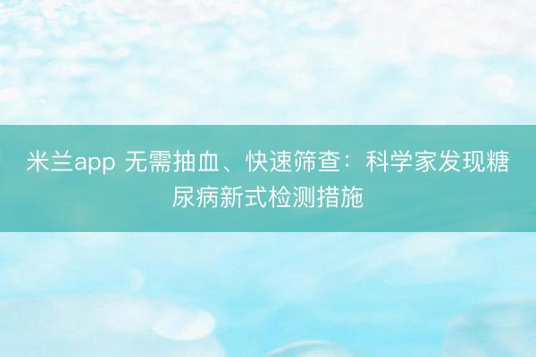 米兰app 无需抽血、快速筛查:科学家发现糖尿病新式检测措施
