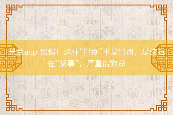米兰app 警惕!这种“胃疼”不是胃病,是结石在“搞事”,严重能致命
