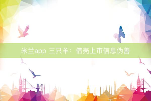 米兰app 三只羊:借壳上市信息伪善