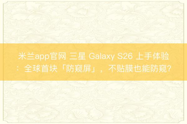 米兰app官网 三星 Galaxy S26 上手体验：全球首块「防窥屏」，不贴膜也能防窥？