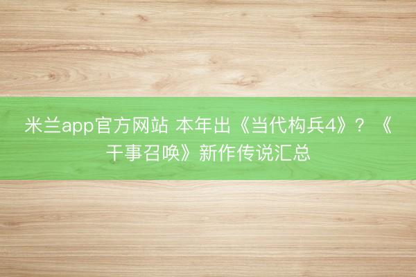 米兰app官方网站 本年出《当代构兵4》?《干事召唤》新作传说汇总