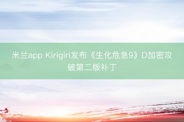 米兰app Kirigiri发布《生化危急9》D加密攻破第二版补丁